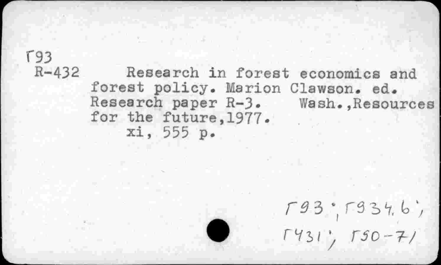 ﻿F93
R-432 Research in forest economics and forest policy. Marion Clawson, ed. Research paper R-3. Wash.,Resources for the future,1977.
xi, 555 p.
rso-7-/